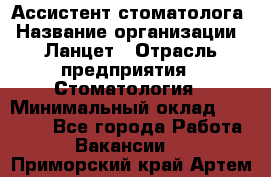 Ассистент стоматолога › Название организации ­ Ланцет › Отрасль предприятия ­ Стоматология › Минимальный оклад ­ 45 000 - Все города Работа » Вакансии   . Приморский край,Артем г.